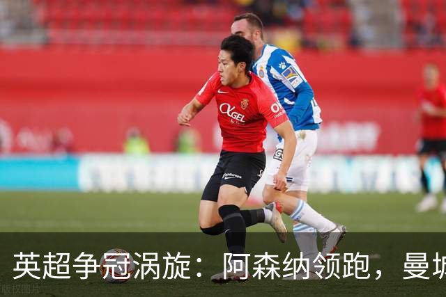 英超争冠涡旋：阿森纳领跑，曼城紧追不舍！