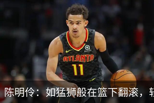 陈明伶：如猛狮般在篮下翻滚，轻松拿下双十成绩单！