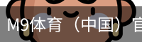 M9体育（中国）官网 - 足球篮球赛事资讯平台